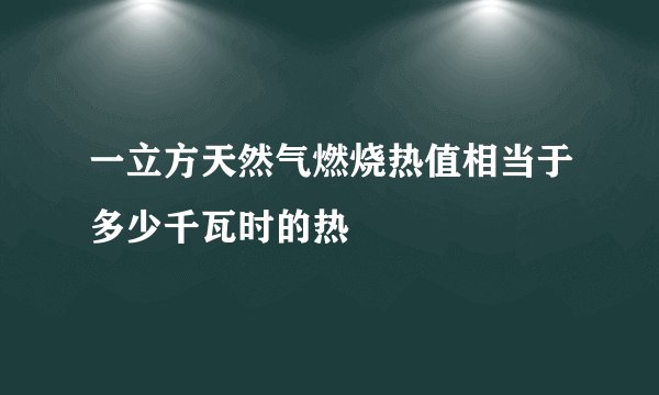 一立方天然气燃烧热值相当于多少千瓦时的热