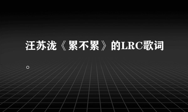 汪苏泷《累不累》的LRC歌词。