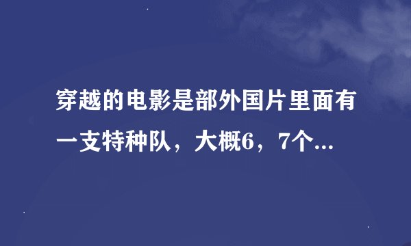 穿越的电影是部外国片里面有一支特种队，大概6，7个人吧 有两个枪手、不死人、吸血女、还有科学怪人