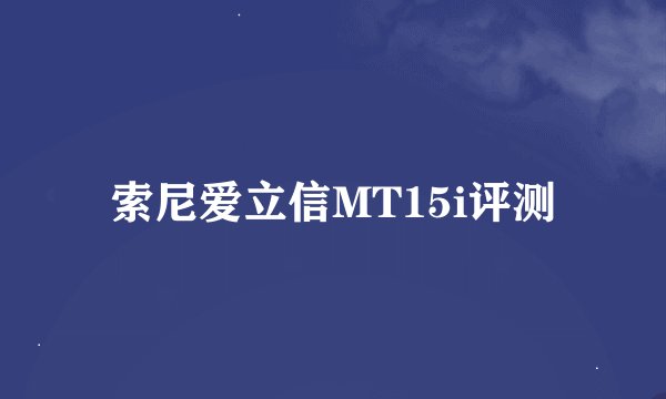 索尼爱立信MT15i评测