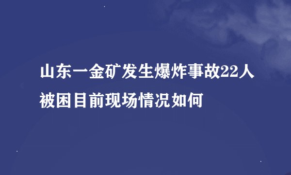 山东一金矿发生爆炸事故22人被困目前现场情况如何