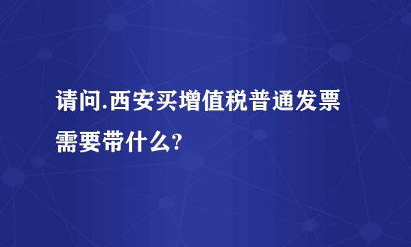 请问.西安买增值税普通发票需要带什么?