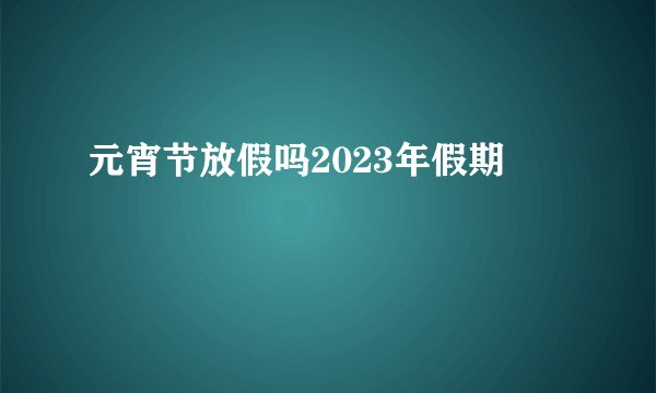 元宵节放假吗2023年假期