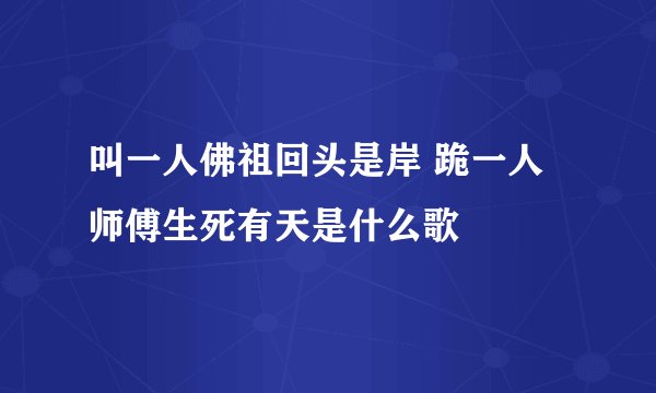 叫一人佛祖回头是岸 跪一人师傅生死有天是什么歌