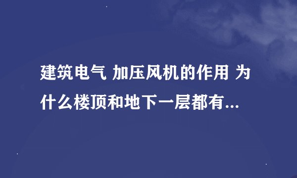 建筑电气 加压风机的作用 为什么楼顶和地下一层都有加压风机，还有混流风机是干什么的