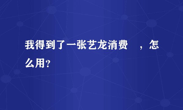 我得到了一张艺龙消费劵，怎么用？