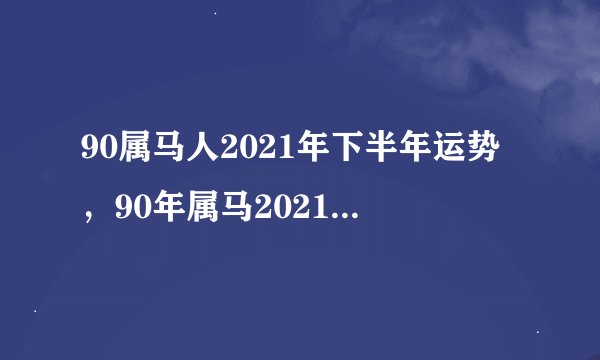 90属马人2021年下半年运势，90年属马2021年运势及运程