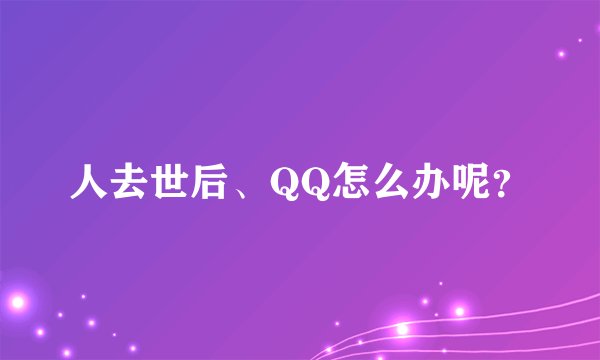 人去世后、QQ怎么办呢？