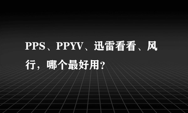 PPS、PPYV、迅雷看看、风行，哪个最好用？