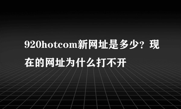 920hotcom新网址是多少？现在的网址为什么打不开