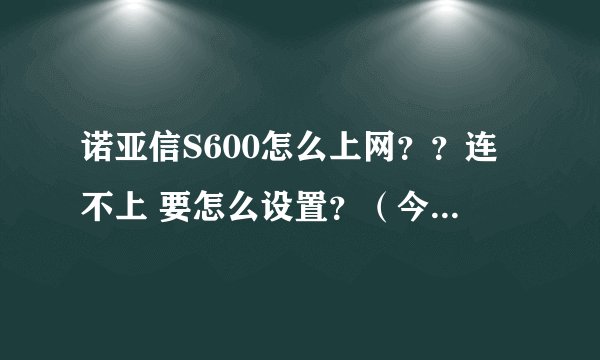 诺亚信S600怎么上网？？连不上 要怎么设置？（今天刚把手机丢了，借了个诺亚信应急。。。。）