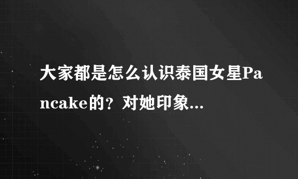 大家都是怎么认识泰国女星Pancake的？对她印象怎么样？