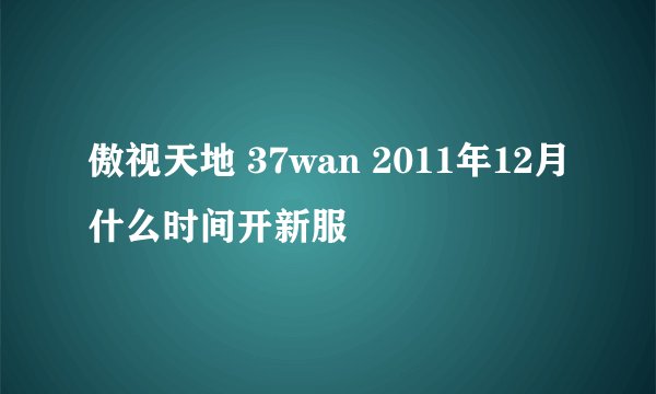 傲视天地 37wan 2011年12月什么时间开新服