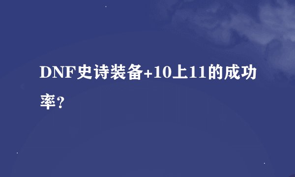 DNF史诗装备+10上11的成功率？