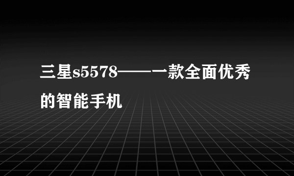 三星s5578——一款全面优秀的智能手机