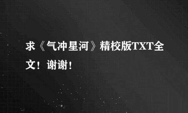 求《气冲星河》精校版TXT全文！谢谢！