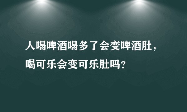 人喝啤酒喝多了会变啤酒肚，喝可乐会变可乐肚吗？