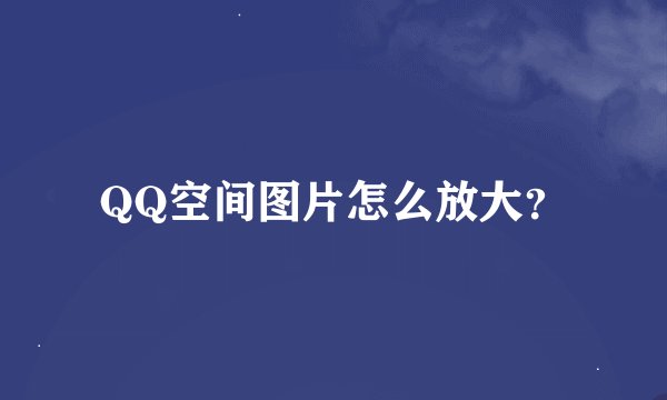 QQ空间图片怎么放大？