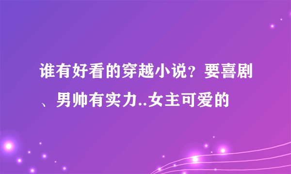 谁有好看的穿越小说？要喜剧、男帅有实力..女主可爱的