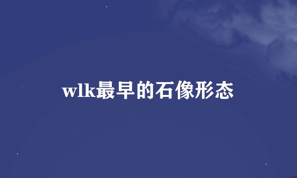 wlk最早的石像形态