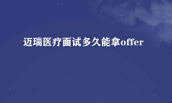 迈瑞医疗面试多久能拿offer