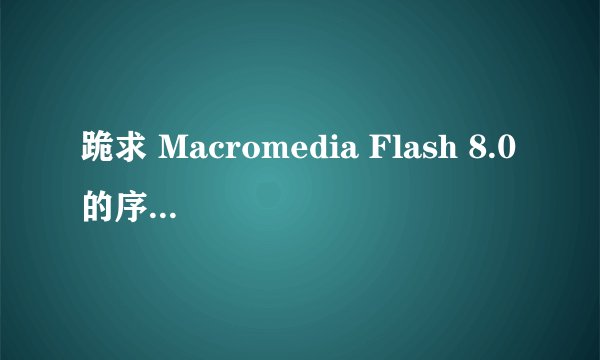 跪求 Macromedia Flash 8.0的序列号 万分感谢~