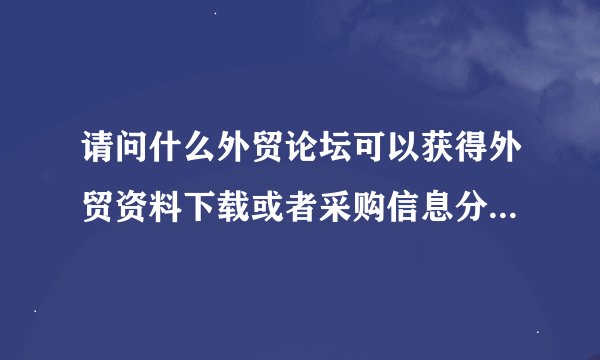 请问什么外贸论坛可以获得外贸资料下载或者采购信息分享？谁能告诉我一下