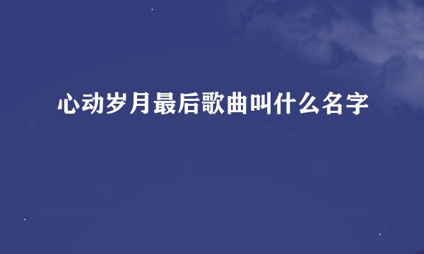 心动岁月最后歌曲叫什么名字