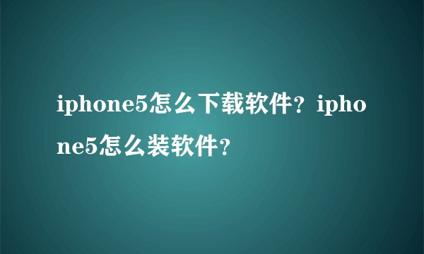 iphone5怎么下载软件？iphone5怎么装软件？