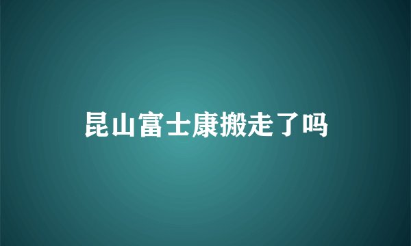 昆山富士康搬走了吗
