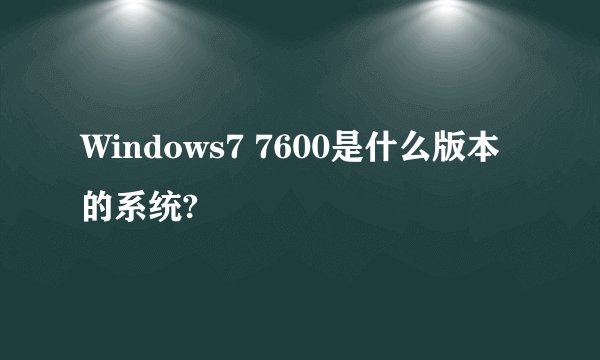 Windows7 7600是什么版本的系统?
