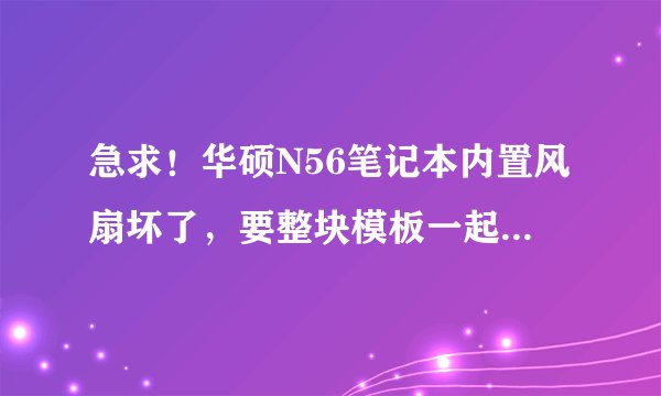 急求！华硕N56笔记本内置风扇坏了，要整块模板一起换吗？能直接换风扇吗？如果想自己动手有拆机教程吗？