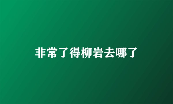 非常了得柳岩去哪了