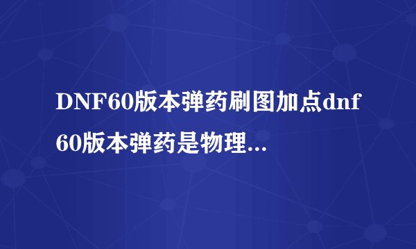 DNF60版本弹药刷图加点dnf60版本弹药是物理还是魔法