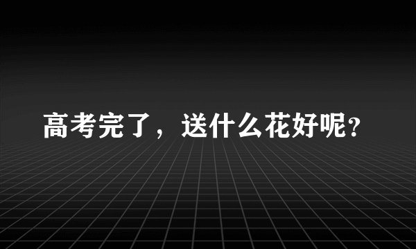 高考完了，送什么花好呢？