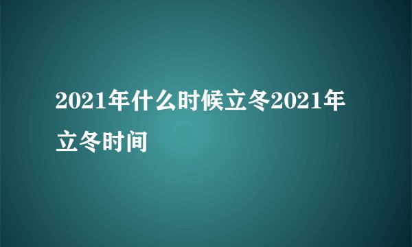 2021年什么时候立冬2021年立冬时间