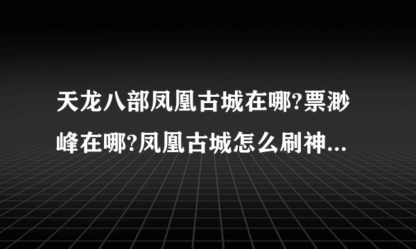 天龙八部凤凰古城在哪?票渺峰在哪?凤凰古城怎么刷神兵符一?