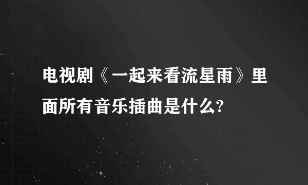 电视剧《一起来看流星雨》里面所有音乐插曲是什么?