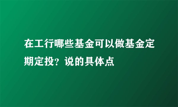 在工行哪些基金可以做基金定期定投？说的具体点