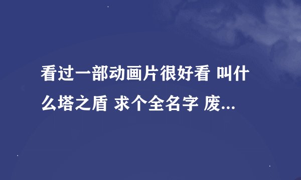 看过一部动画片很好看 叫什么塔之盾 求个全名字 废话请走！！