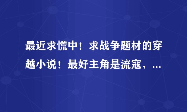 最近求慌中！求战争题材的穿越小说！最好主角是流寇，土匪，造反之类的！最好时明末！谢谢！越多越好！