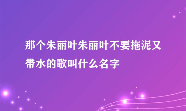 那个朱丽叶朱丽叶不要拖泥又带水的歌叫什么名字