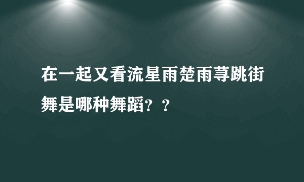 在一起又看流星雨楚雨荨跳街舞是哪种舞蹈？？