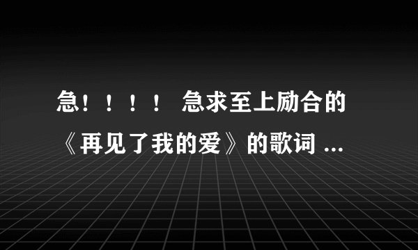 急！！！！ 急求至上励合的《再见了我的爱》的歌词 附：歌词从“再见了我的爱，生命中的挚爱…”向后