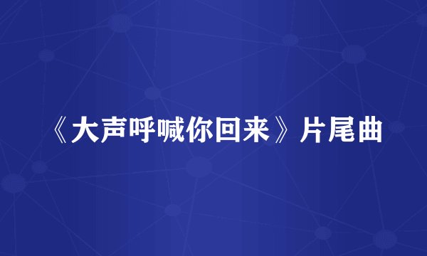 《大声呼喊你回来》片尾曲