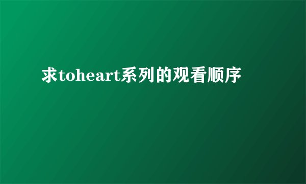 求toheart系列的观看顺序