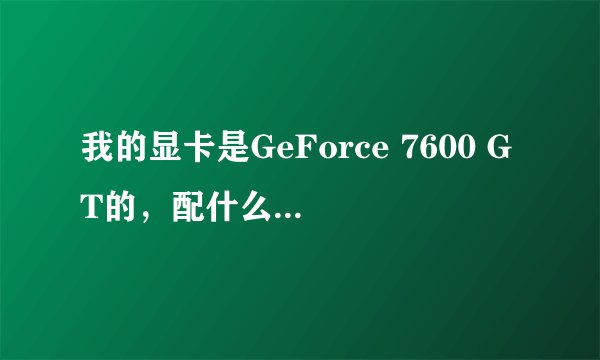 我的显卡是GeForce 7600 GT的，配什么驱动能发挥到最大
