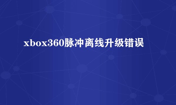 xbox360脉冲离线升级错误