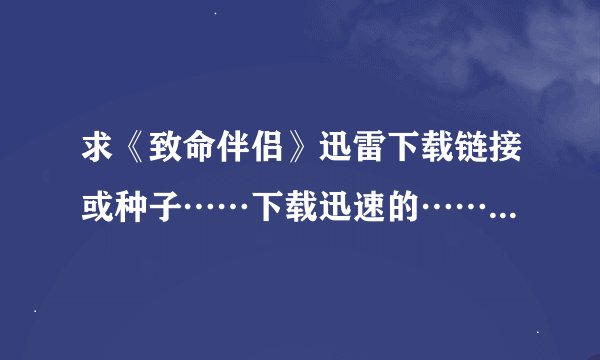 求《致命伴侣》迅雷下载链接或种子……下载迅速的……谢谢……