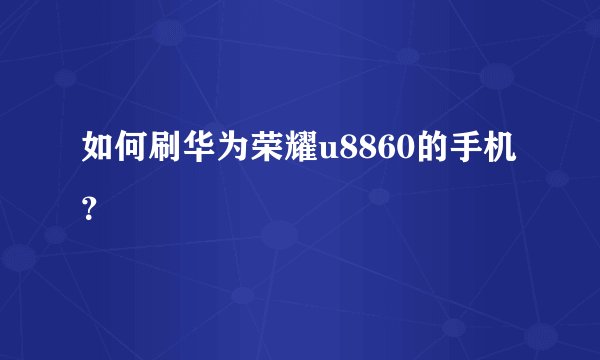 如何刷华为荣耀u8860的手机？